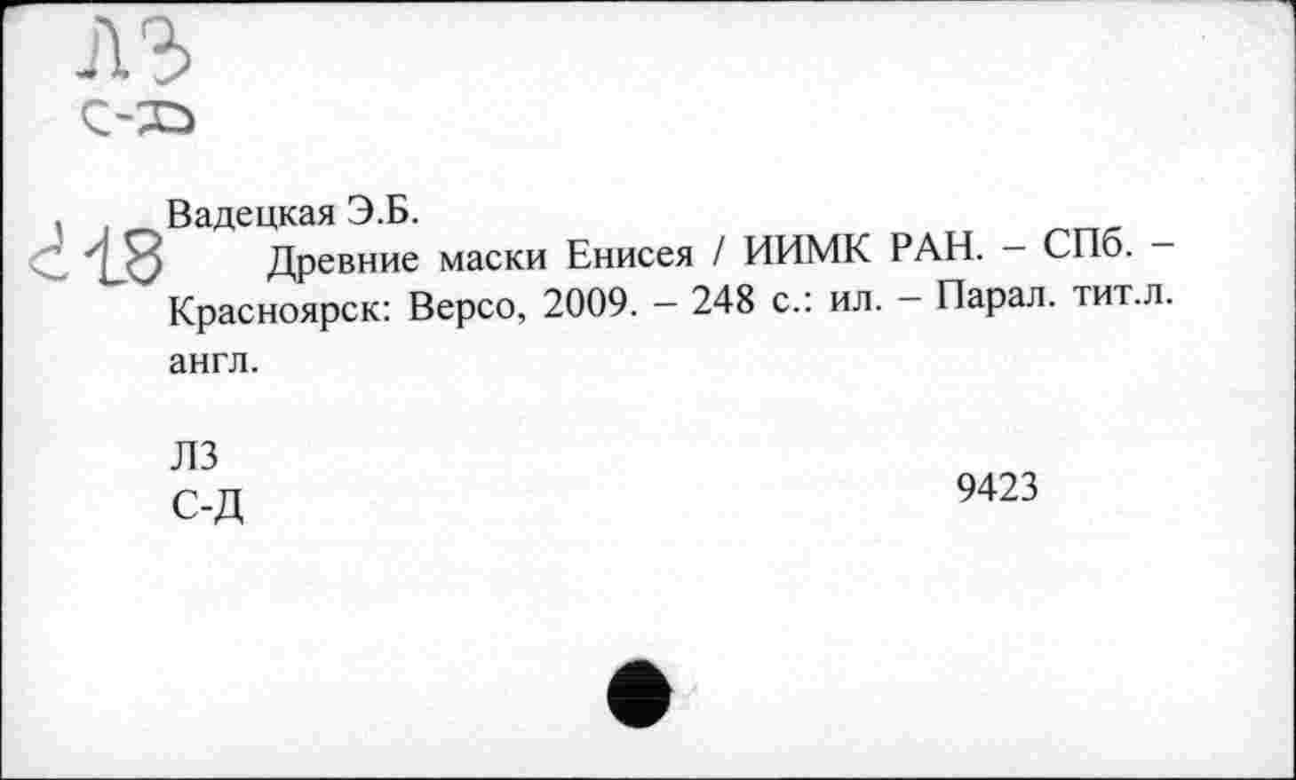 ﻿Вадецкая Э.Б.
Древние маски Енисея / ИИМК РАН. — СПб. — Красноярск: Версо, 2009. - 248 с.: ил. - Парал. тит.л. англ.
ЛЗ с-д
9423